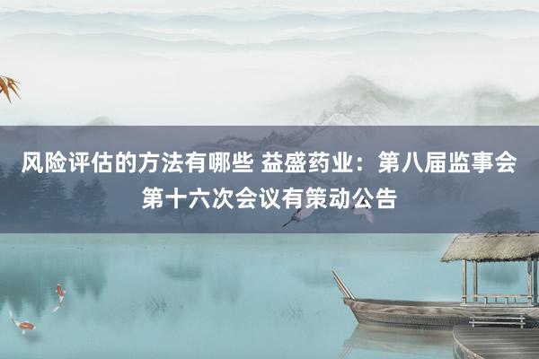 风险评估的方法有哪些 益盛药业：第八届监事会第十六次会议有策动公告