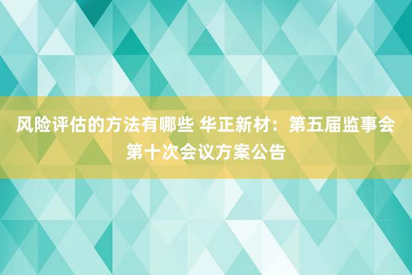 风险评估的方法有哪些 华正新材：第五届监事会第十次会议方案公告