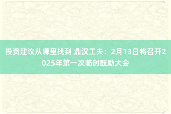 投资建议从哪里找到 鼎汉工夫：2月13日将召开2025年第一次临时鼓励大会