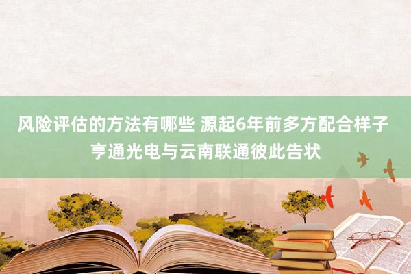 风险评估的方法有哪些 源起6年前多方配合样子 亨通光电与云南联通彼此告状