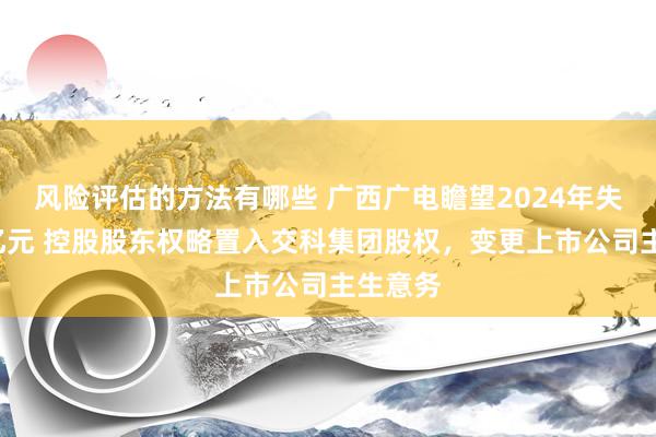 风险评估的方法有哪些 广西广电瞻望2024年失掉超8亿元 控股股东权略置入交科集团股权，变更上市公司主生意务