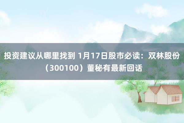 投资建议从哪里找到 1月17日股市必读：双林股份（300100）董秘有最新回话