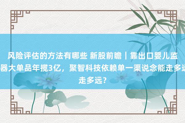 风险评估的方法有哪些 新股前瞻｜靠出口婴儿监护器大单品年揽3亿，聚智科技依赖单一渠说念能走多远？