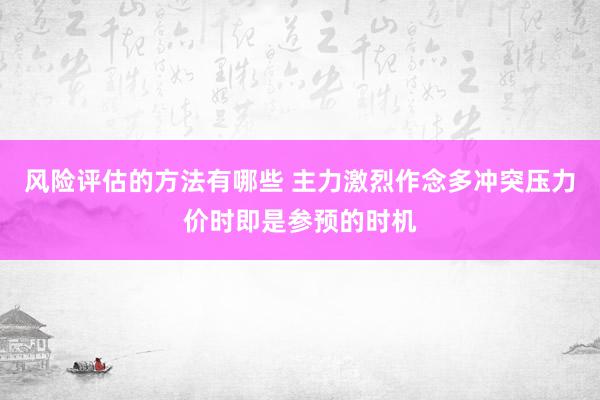 风险评估的方法有哪些 主力激烈作念多冲突压力价时即是参预的时机