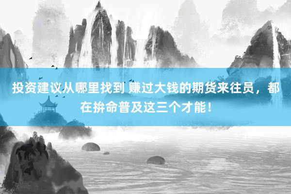 投资建议从哪里找到 赚过大钱的期货来往员，都在拚命普及这三个才能！