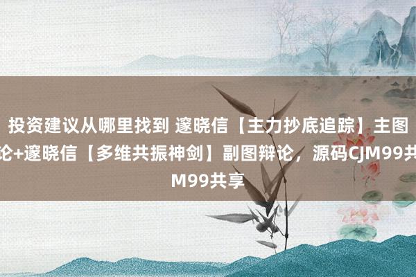 投资建议从哪里找到 邃晓信【主力抄底追踪】主图辩论+邃晓信【多维共振神剑】副图辩论，源码CJM99共享