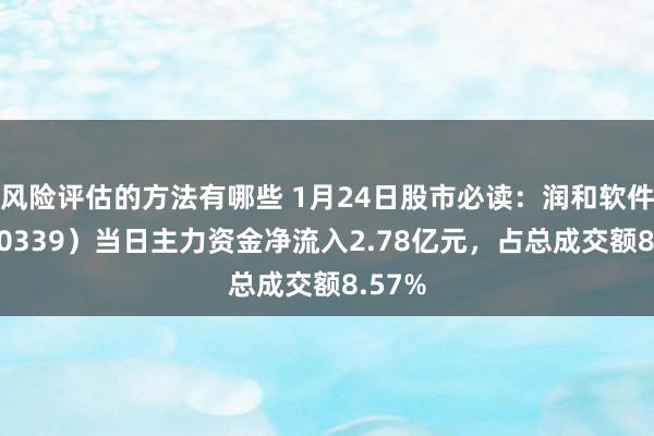 风险评估的方法有哪些 1月24日股市必读：润和软件（300339）当日主力资金净流入2.78亿元，占总成交额8.57%