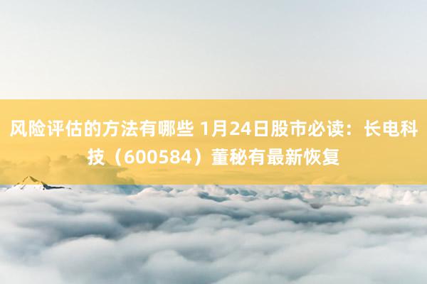 风险评估的方法有哪些 1月24日股市必读：长电科技（600584）董秘有最新恢复