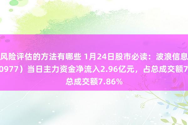 风险评估的方法有哪些 1月24日股市必读：波浪信息（000977）当日主力资金净流入2.96亿元，占总成交额7.86%