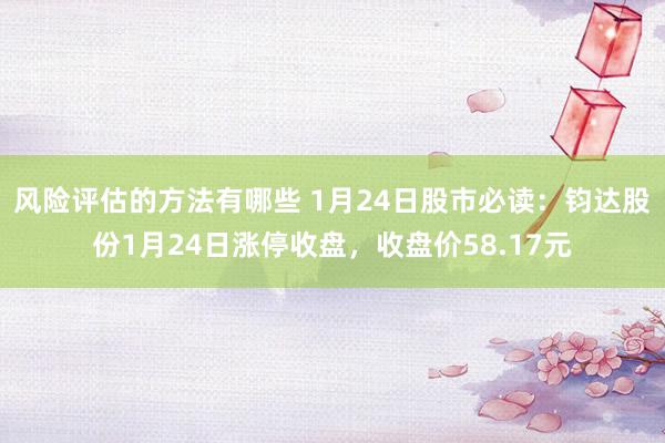 风险评估的方法有哪些 1月24日股市必读：钧达股份1月24日涨停收盘，收盘价58.17元