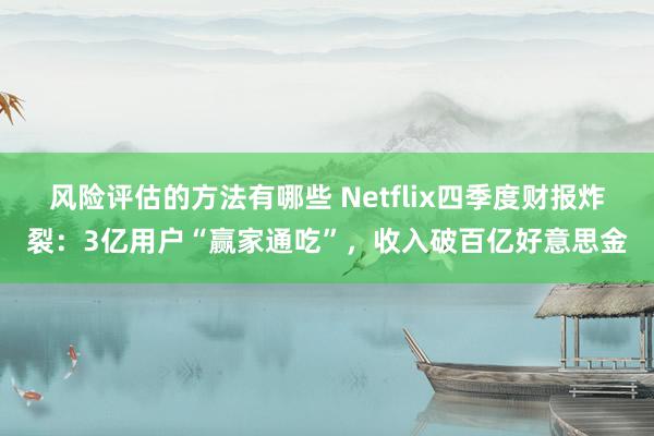 风险评估的方法有哪些 Netflix四季度财报炸裂：3亿用户“赢家通吃”，收入破百亿好意思金