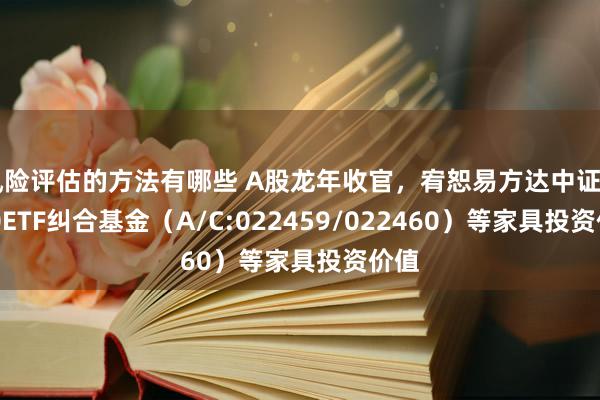 风险评估的方法有哪些 A股龙年收官，宥恕易方达中证A500ETF纠合基金（A/C:022459/022460）等家具投资价值