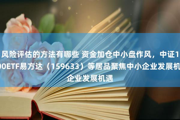 风险评估的方法有哪些 资金加仓中小盘作风，中证1000ETF易方达（159633）等居品聚焦中小企业发展机遇