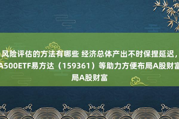 风险评估的方法有哪些 经济总体产出不时保捏延迟，A500ETF易方达（159361）等助力方便布局A股财富