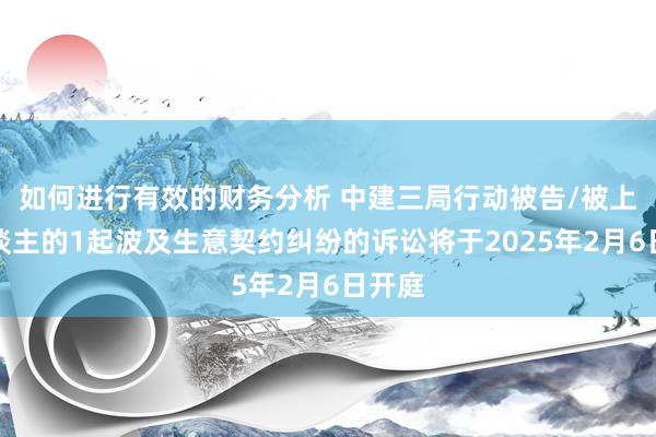 如何进行有效的财务分析 中建三局行动被告/被上诉东谈主的1起波及生意契约纠纷的诉讼将于2025年2月6日开庭