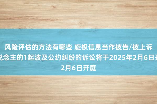 风险评估的方法有哪些 旋极信息当作被告/被上诉东说念主的1起波及公约纠纷的诉讼将于2025年2月6日开庭