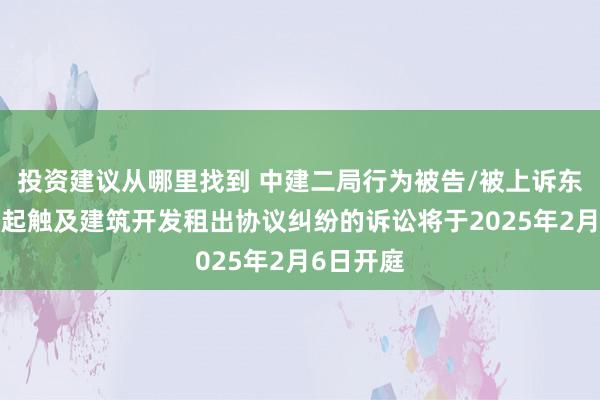 投资建议从哪里找到 中建二局行为被告/被上诉东谈主的1起触及建筑开发租出协议纠纷的诉讼将于2025年2月6日开庭