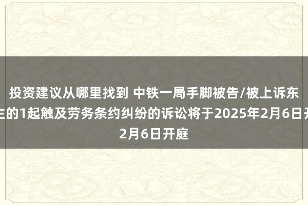 投资建议从哪里找到 中铁一局手脚被告/被上诉东谈主的1起触及劳务条约纠纷的诉讼将于2025年2月6日开庭