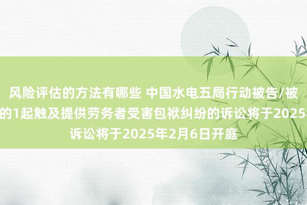 风险评估的方法有哪些 中国水电五局行动被告/被上诉东说念主的1起触及提供劳务者受害包袱纠纷的诉讼将于2025年2月6日开庭