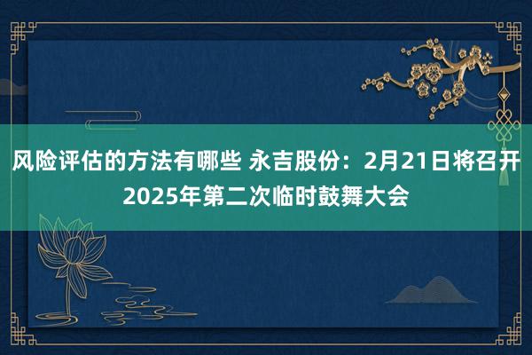 风险评估的方法有哪些 永吉股份：2月21日将召开2025年第二次临时鼓舞大会