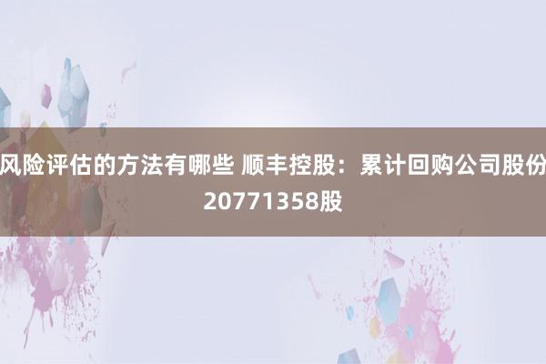 风险评估的方法有哪些 顺丰控股：累计回购公司股份20771358股