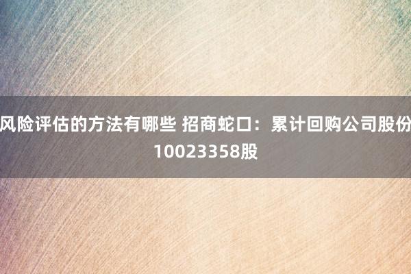 风险评估的方法有哪些 招商蛇口：累计回购公司股份10023358股