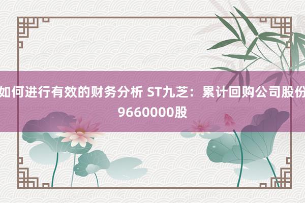 如何进行有效的财务分析 ST九芝：累计回购公司股份9660000股