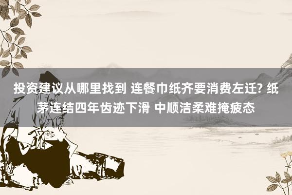 投资建议从哪里找到 连餐巾纸齐要消费左迁? 纸茅连结四年齿迹下滑 中顺洁柔难掩疲态