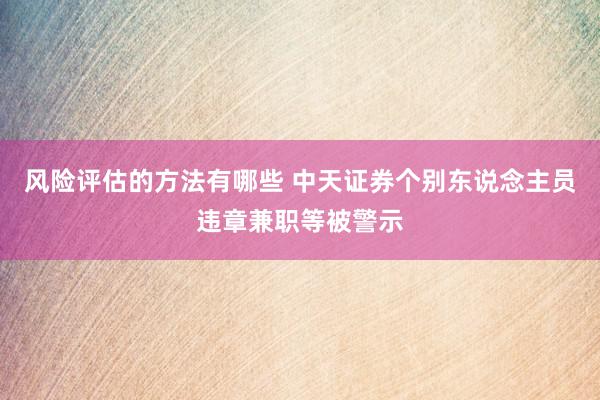 风险评估的方法有哪些 中天证券个别东说念主员违章兼职等被警示