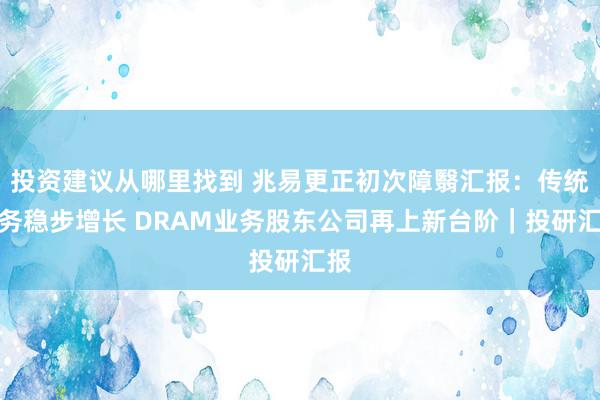 投资建议从哪里找到 兆易更正初次障翳汇报：传统业务稳步增长 DRAM业务股东公司再上新台阶｜投研汇报