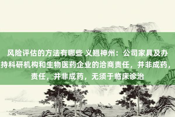 风险评估的方法有哪些 义翘神州：公司家具及办事主要期骗于维持科研机构和生物医药企业的洽商责任，并非成药，无须于临床诊治