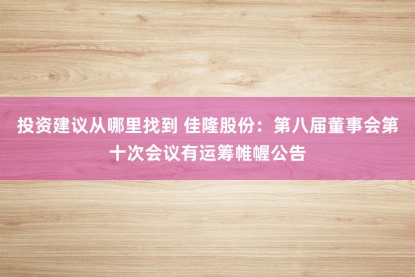 投资建议从哪里找到 佳隆股份：第八届董事会第十次会议有运筹帷幄公告