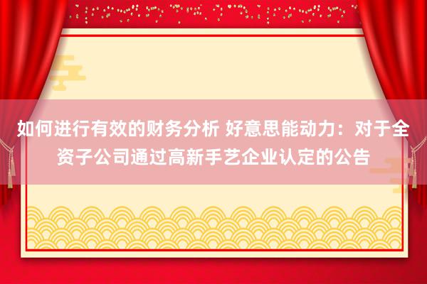 如何进行有效的财务分析 好意思能动力：对于全资子公司通过高新手艺企业认定的公告