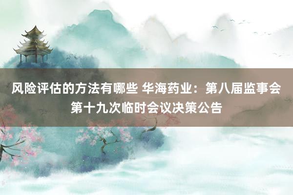 风险评估的方法有哪些 华海药业：第八届监事会第十九次临时会议决策公告