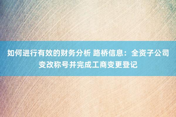 如何进行有效的财务分析 路桥信息：全资子公司变改称号并完成工商变更登记