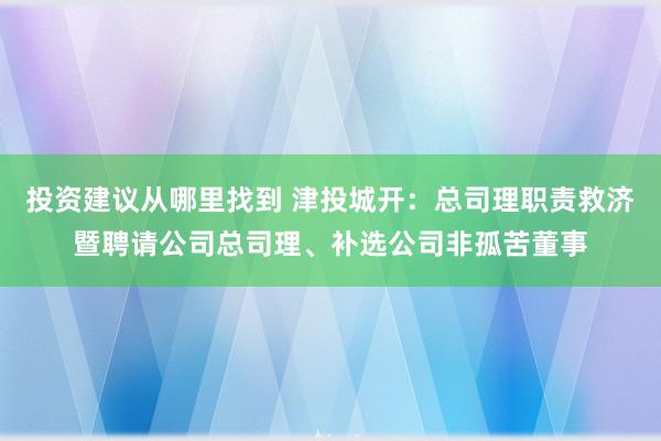 投资建议从哪里找到 津投城开：总司理职责救济暨聘请公司总司理、补选公司非孤苦董事