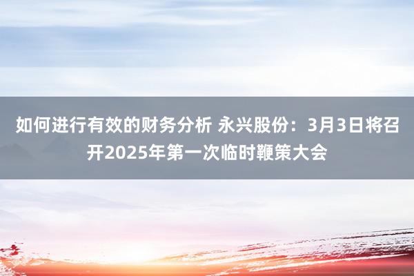 如何进行有效的财务分析 永兴股份：3月3日将召开2025年第一次临时鞭策大会