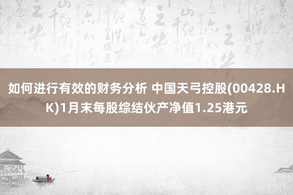 如何进行有效的财务分析 中国天弓控股(00428.HK)1月末每股综结伙产净值1.25港元