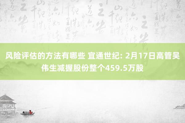 风险评估的方法有哪些 宜通世纪: 2月17日高管吴伟生减握股份整个459.5万股