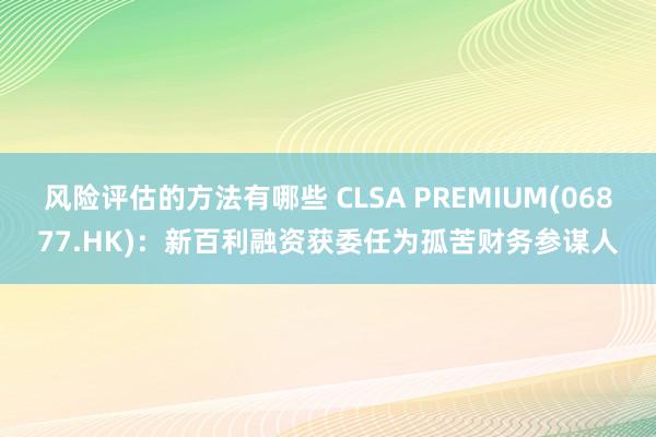 风险评估的方法有哪些 CLSA PREMIUM(06877.HK)：新百利融资获委任为孤苦财务参谋人