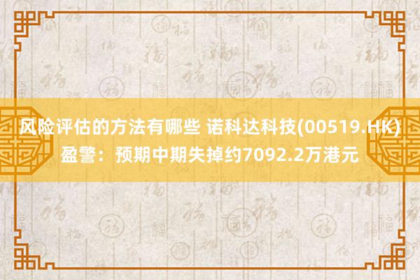 风险评估的方法有哪些 诺科达科技(00519.HK)盈警：预期中期失掉约7092.2万港元