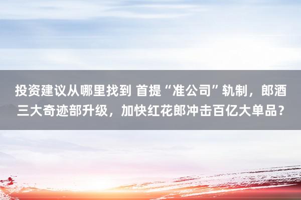 投资建议从哪里找到 首提“准公司”轨制，郎酒三大奇迹部升级，加快红花郎冲击百亿大单品？