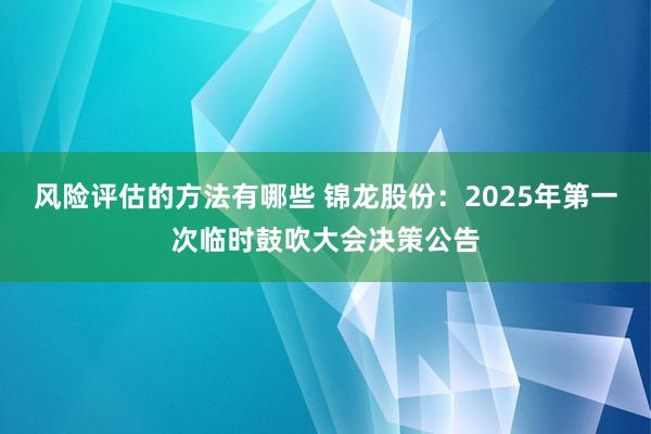 风险评估的方法有哪些 锦龙股份：2025年第一次临时鼓吹大会决策公告