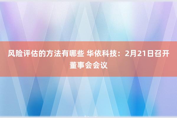 风险评估的方法有哪些 华依科技：2月21日召开董事会会议