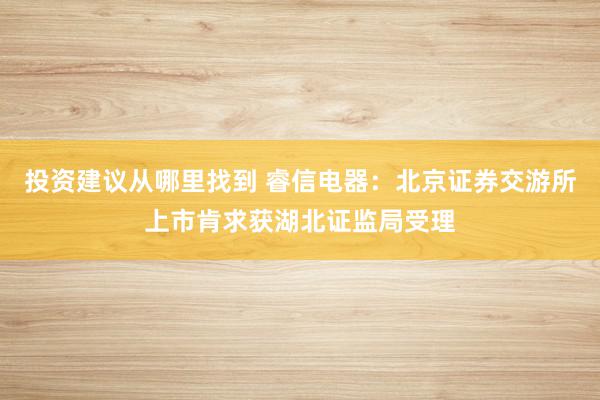 投资建议从哪里找到 睿信电器：北京证券交游所上市肯求获湖北证监局受理