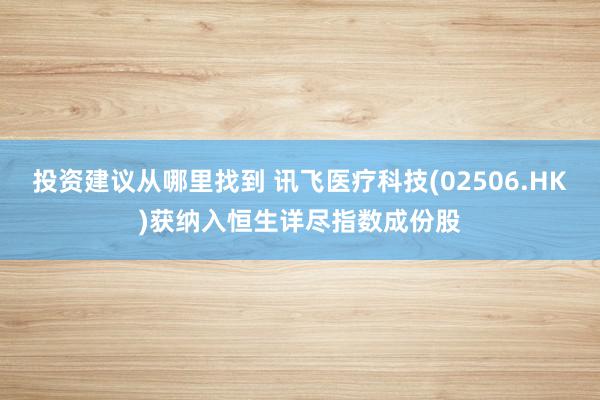 投资建议从哪里找到 讯飞医疗科技(02506.HK)获纳入恒生详尽指数成份股