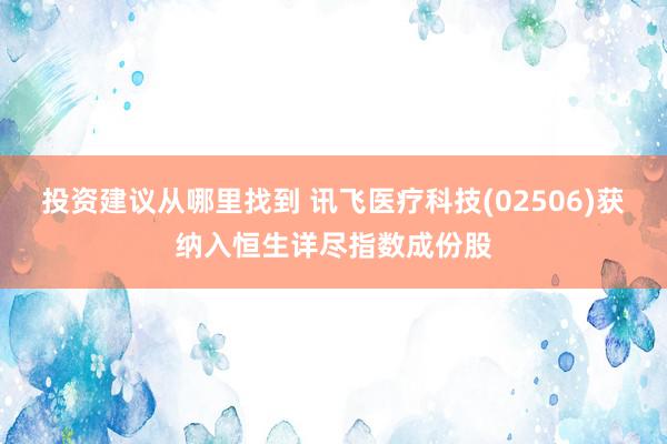 投资建议从哪里找到 讯飞医疗科技(02506)获纳入恒生详尽指数成份股