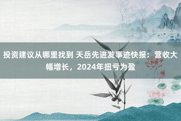 投资建议从哪里找到 天岳先进发事迹快报：营收大幅增长，2024年扭亏为盈