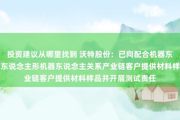 投资建议从哪里找到 沃特股份：已向配合机器东说念主、机器狗、东说念主形机器东说念主关系产业链客户提供材料样品并开展测试责任