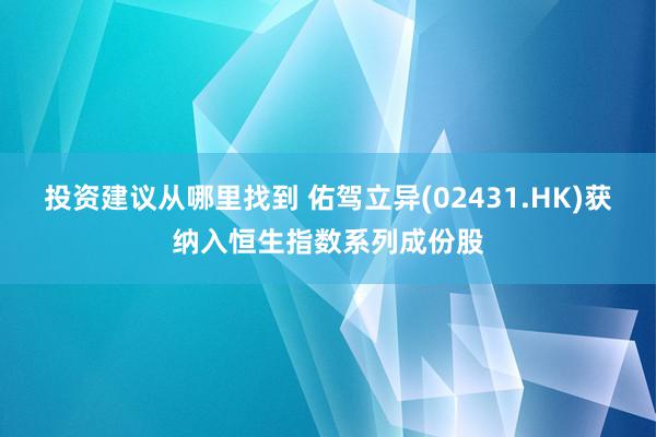 投资建议从哪里找到 佑驾立异(02431.HK)获纳入恒生指数系列成份股